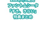 ファントムシータ「すき、きらい」特典まとめ