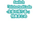 Switch「DistortedCode -生者の残り香-」特典まとめ
