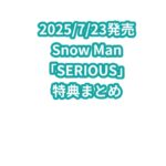 Snow Man「SERIOUS」特典まとめ
