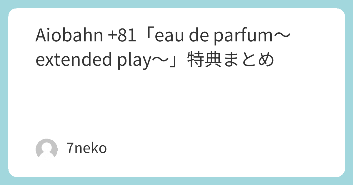 Aiobahn +81「eau de parfum ～extended play～」CD特典まとめ | 7neko