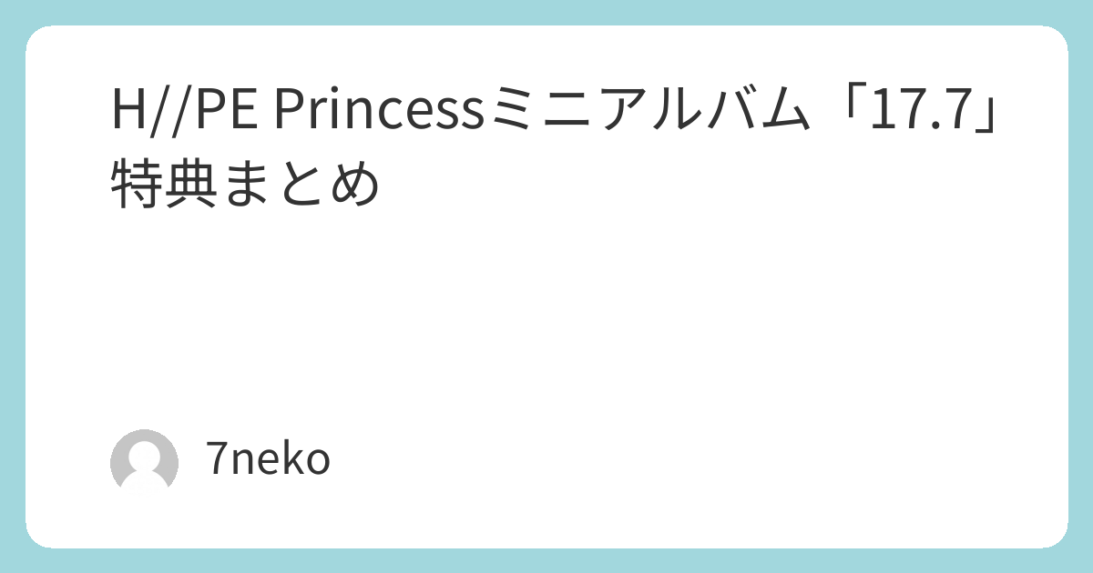 H//PE PrincessミニアルバムCD「17.7」特典まとめ | 7neko