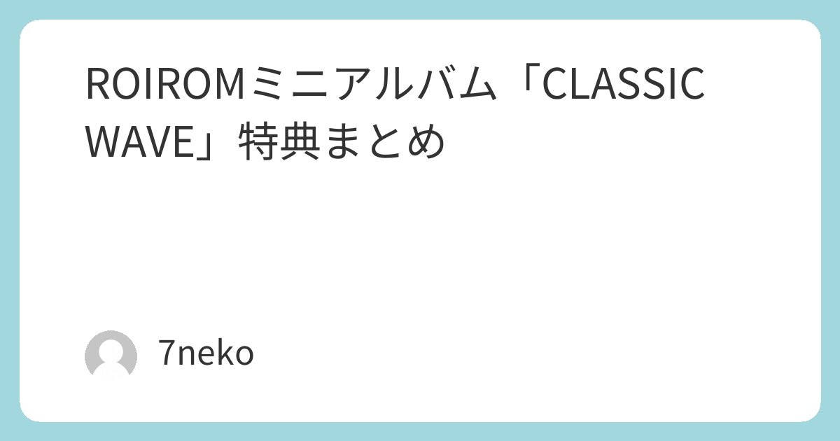 ROIROMミニアルバムCD「CLASSIC WAVE」特典まとめ | 7neko