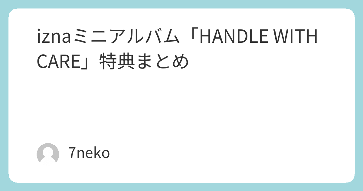iznaミニアルバム「HANDLE WITH CARE」特典まとめ | 7neko
